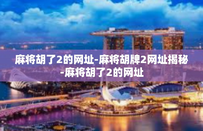 麻将胡了2的网址-麻将胡牌2网址揭秘-麻将胡了2的网址