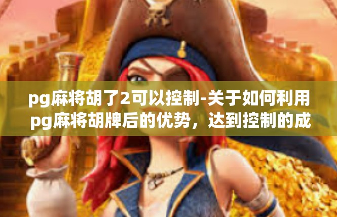 pg麻将胡了2可以控制-关于如何利用 pg麻将胡牌后的优势，达到控制的成功之举-pg麻将胡了2可以控制