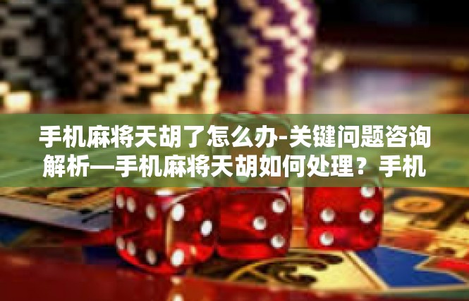 手机麻将天胡了怎么办-关键问题咨询解析—手机麻将天胡如何处理？手机麻将天胡了怎么办