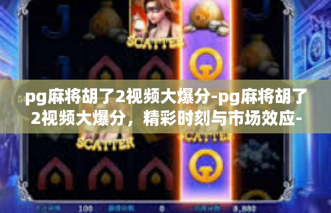 pg麻将胡了2视频大爆分-pg麻将胡了2视频大爆分，精彩时刻与市场效应-pg麻将胡了2视频大爆分