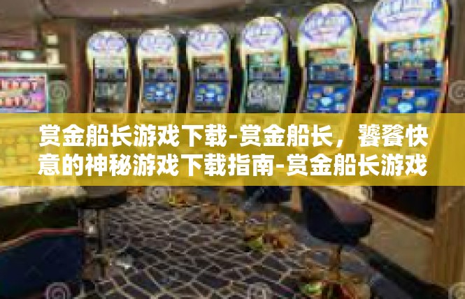 赏金船长游戏下载-赏金船长，饕餮快意的神秘游戏下载指南-赏金船长游戏下载
