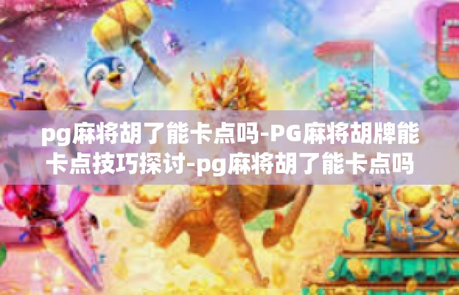 pg麻将胡了能卡点吗-PG麻将胡牌能卡点技巧探讨-pg麻将胡了能卡点吗