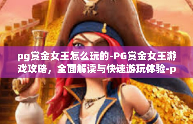 pg赏金女王怎么玩的-PG赏金女王游戏攻略，全面解读与快速游玩体验-pg赏金女王怎么玩的