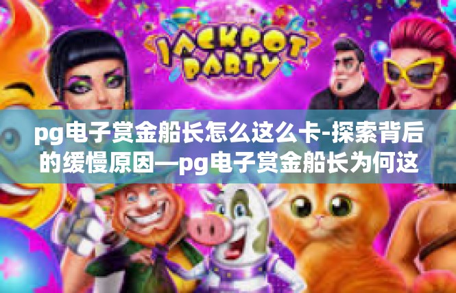 pg电子赏金船长怎么这么卡-探索背后的缓慢原因—pg电子赏金船长为何这么卡探讨与优化解决方案-pg电子赏金船长怎么这么卡