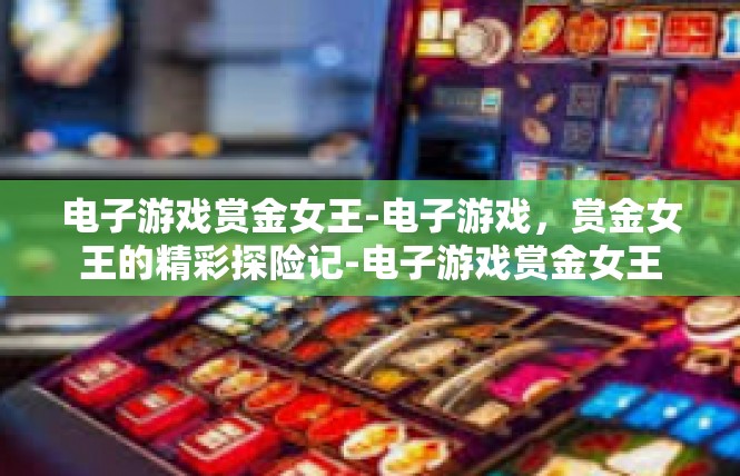 电子游戏赏金女王-电子游戏，赏金女王的精彩探险记-电子游戏赏金女王