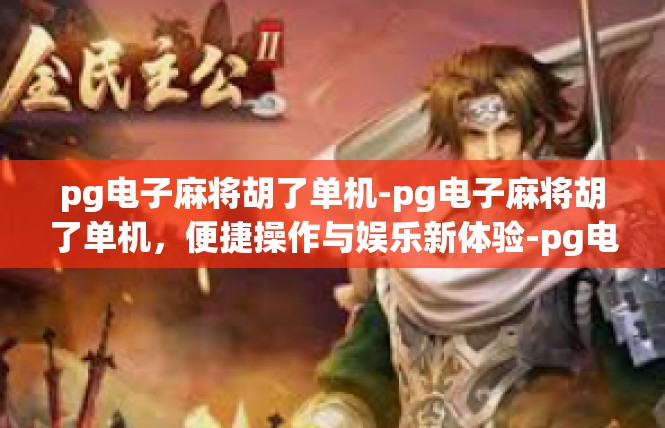 pg电子麻将胡了单机-pg电子麻将胡了单机，便捷操作与娱乐新体验-pg电子麻将胡了单机