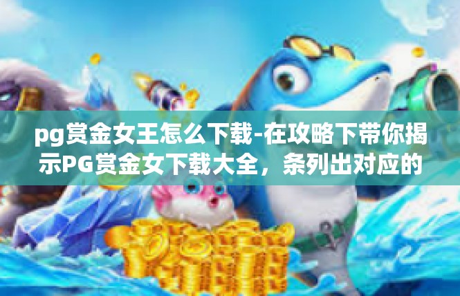 pg赏金女王怎么下载-在攻略下带你揭示PG赏金女下载大全，条列出对应的解锁密码，pg赏金女王怎么下载