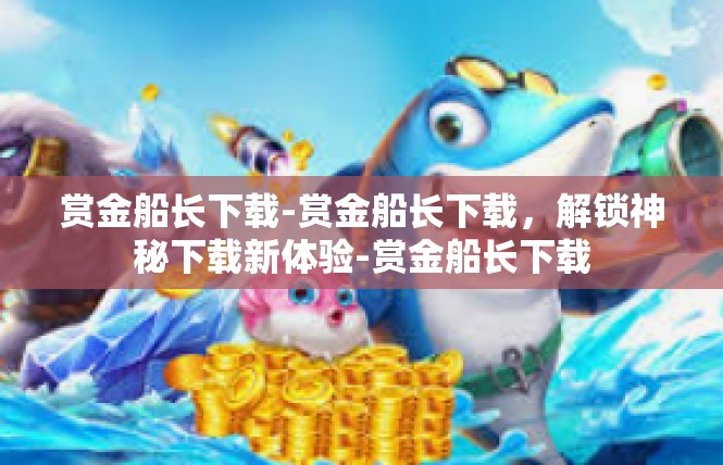 赏金船长下载-赏金船长下载，解锁神秘下载新体验-赏金船长下载