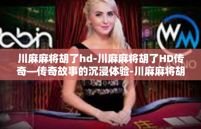 川麻麻将胡了hd-川麻麻将胡了HD传奇—传奇故事的沉浸体验-川麻麻将胡了hd