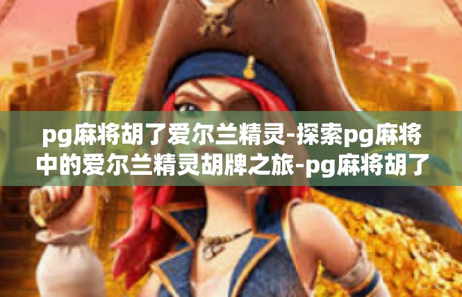 pg麻将胡了爱尔兰精灵-探索pg麻将中的爱尔兰精灵胡牌之旅-pg麻将胡了爱尔兰精灵