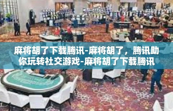 麻将胡了下载腾讯-麻将胡了，腾讯助你玩转社交游戏-麻将胡了下载腾讯