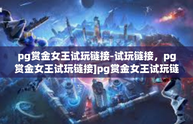 pg赏金女王试玩链接-试玩链接，pg赏金女王试玩链接]pg赏金女王试玩链接