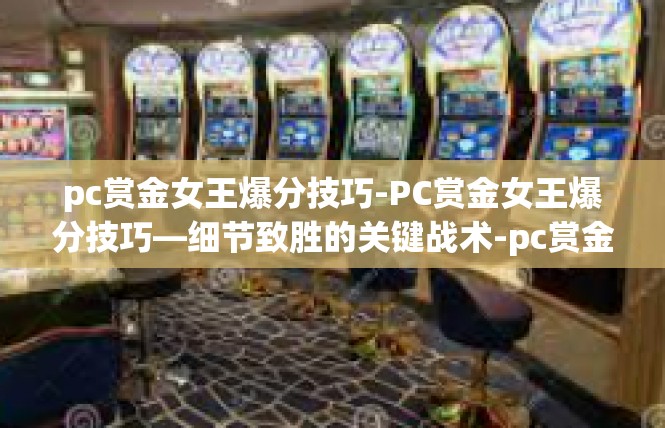 pc赏金女王爆分技巧-PC赏金女王爆分技巧—细节致胜的关键战术-pc赏金女王爆分技巧