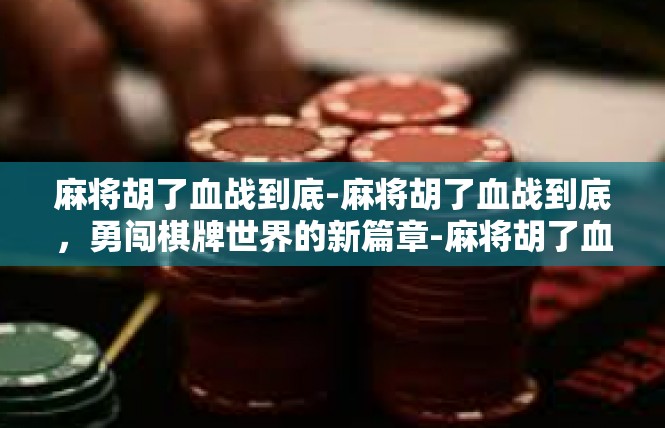 麻将胡了血战到底-麻将胡了血战到底，勇闯棋牌世界的新篇章-麻将胡了血战到底