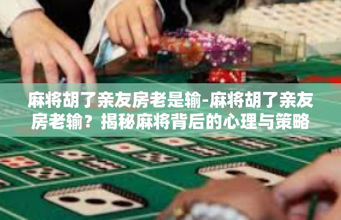 麻将胡了亲友房老是输-麻将胡了亲友房老输？揭秘麻将背后的心理与策略-麻将胡了亲友房老是输