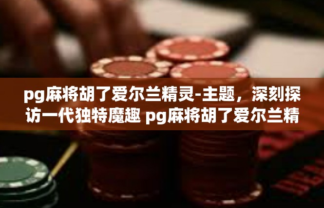 pg麻将胡了爱尔兰精灵-主题，深刻探访一代独特魔趣 pg麻将胡了爱尔兰精灵世界之旅-pg麻将胡了爱尔兰精灵