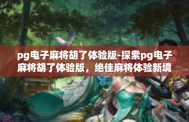 pg电子麻将胡了体验版-探索pg电子麻将胡了体验版，绝佳麻将体验新境界-pg电子麻将胡了体验版
