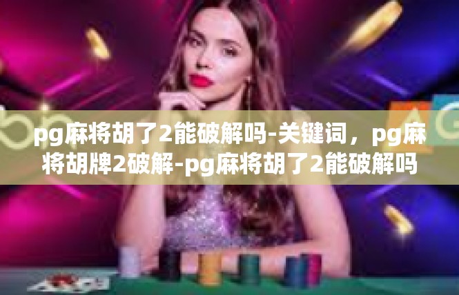 pg麻将胡了2能破解吗-关键词，pg麻将胡牌2破解-pg麻将胡了2能破解吗