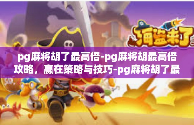 pg麻将胡了最高倍-pg麻将胡最高倍攻略，赢在策略与技巧-pg麻将胡了最高倍