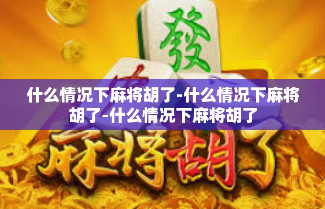 什么情况下麻将胡了-什么情况下麻将胡了-什么情况下麻将胡了