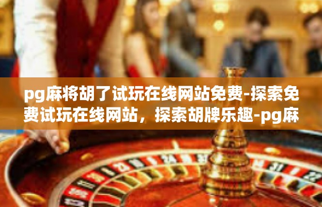 pg麻将胡了试玩在线网站免费-探索免费试玩在线网站，探索胡牌乐趣-pg麻将胡了试玩在线网站免费