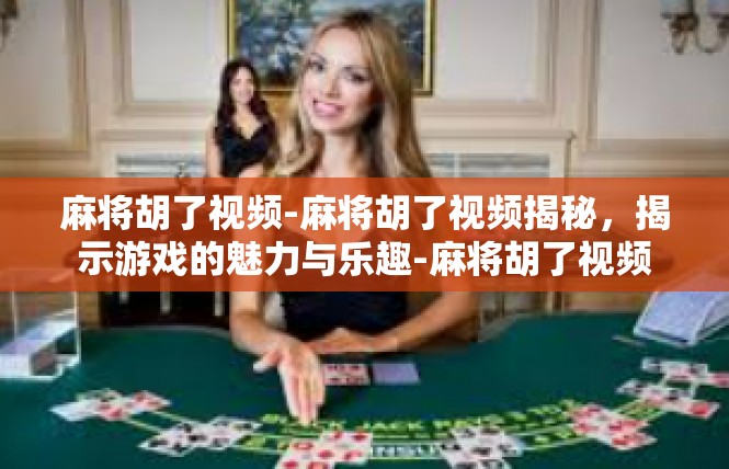 麻将胡了视频-麻将胡了视频揭秘，揭示游戏的魅力与乐趣-麻将胡了视频
