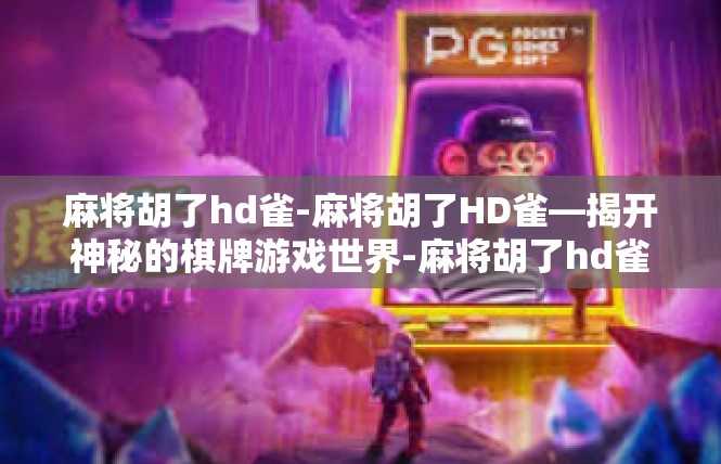 麻将胡了hd雀-麻将胡了HD雀—揭开神秘的棋牌游戏世界-麻将胡了hd雀