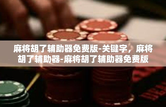 麻将胡了辅助器免费版-关键字，麻将胡了辅助器-麻将胡了辅助器免费版