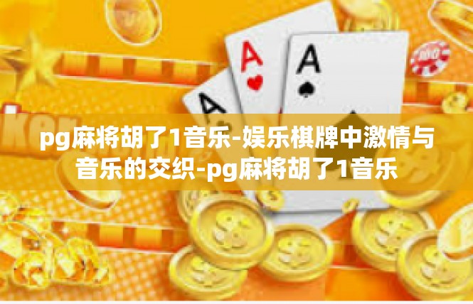 pg麻将胡了1音乐-娱乐棋牌中激情与音乐的交织-pg麻将胡了1音乐