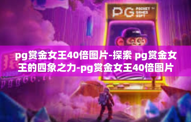 pg赏金女王40倍图片-探索 pg赏金女王的四象之力-pg赏金女王40倍图片