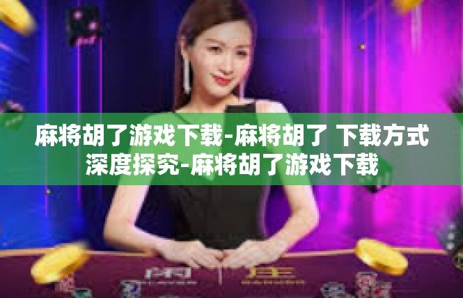 麻将胡了游戏下载-麻将胡了 下载方式深度探究-麻将胡了游戏下载