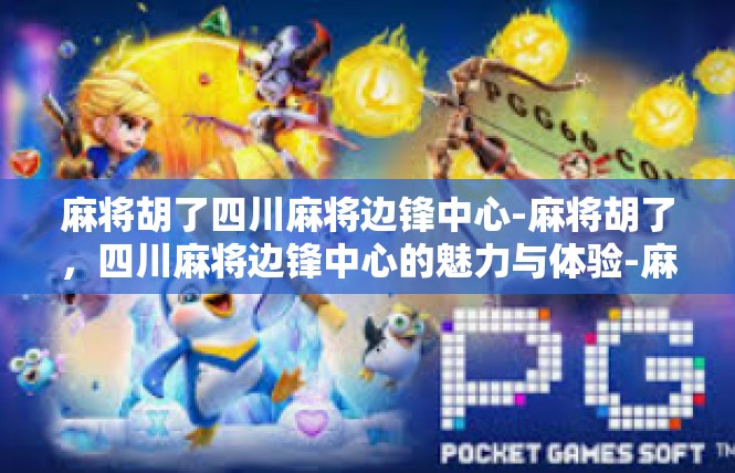 麻将胡了四川麻将边锋中心-麻将胡了，四川麻将边锋中心的魅力与体验-麻将胡了四川麻将边锋中心