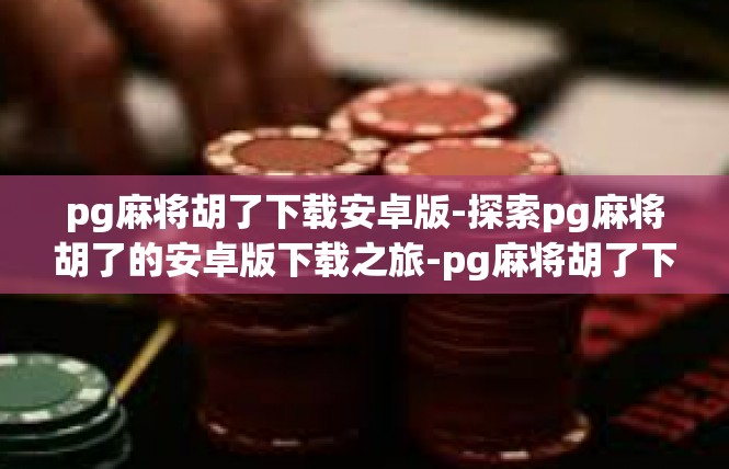 pg麻将胡了下载安卓版-探索pg麻将胡了的安卓版下载之旅-pg麻将胡了下载安卓版