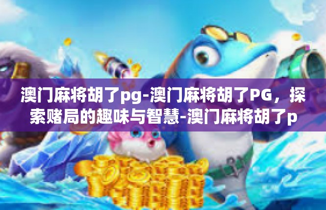 澳门麻将胡了pg-澳门麻将胡了PG，探索赌局的趣味与智慧-澳门麻将胡了pg