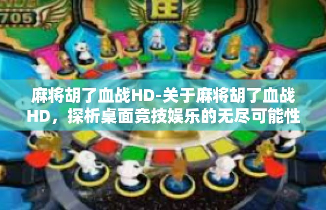 麻将胡了血战HD-关于麻将胡了血战HD，探析桌面竞技娱乐的无尽可能性-麻将胡了血战HD