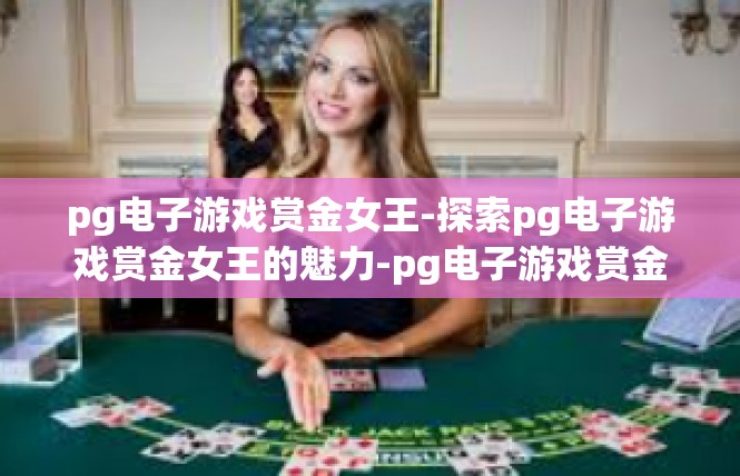 pg电子游戏赏金女王-探索pg电子游戏赏金女王的魅力-pg电子游戏赏金女王