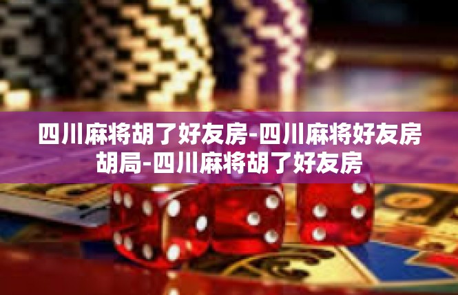 四川麻将胡了好友房-四川麻将好友房胡局-四川麻将胡了好友房
