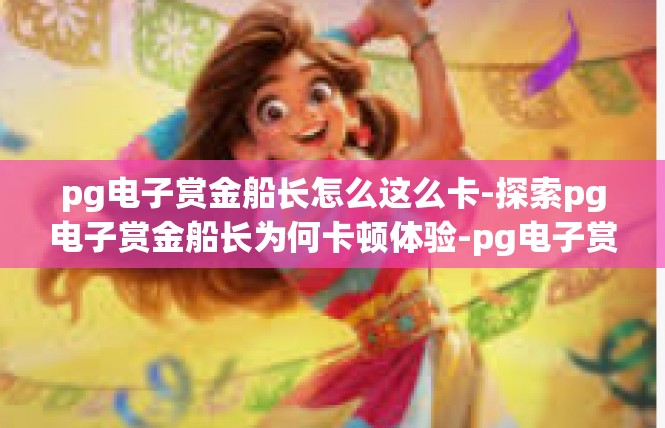pg电子赏金船长怎么这么卡-探索pg电子赏金船长为何卡顿体验-pg电子赏金船长怎么这么卡