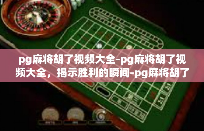 pg麻将胡了视频大全-pg麻将胡了视频大全，揭示胜利的瞬间-pg麻将胡了视频大全
