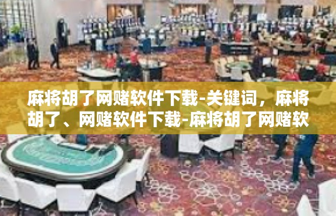 麻将胡了网赌软件下载-关键词，麻将胡了、网赌软件下载-麻将胡了网赌软件下载
