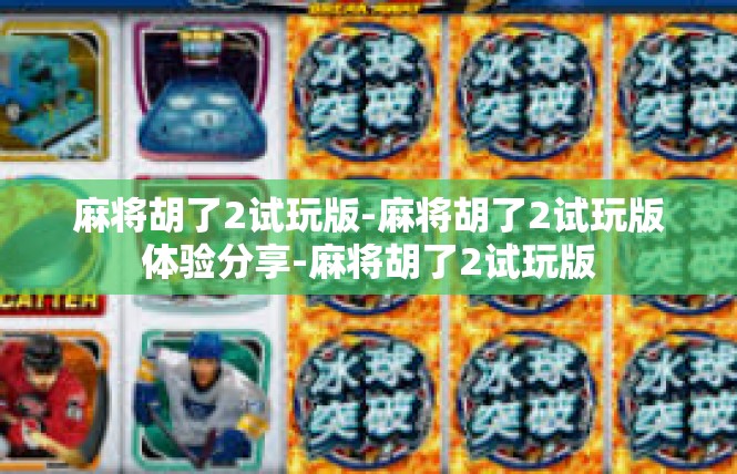麻将胡了2试玩版-麻将胡了2试玩版体验分享-麻将胡了2试玩版