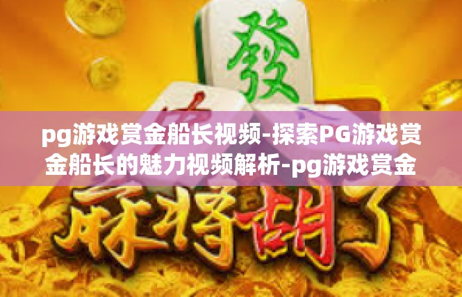 pg游戏赏金船长视频-探索PG游戏赏金船长的魅力视频解析-pg游戏赏金船长视频
