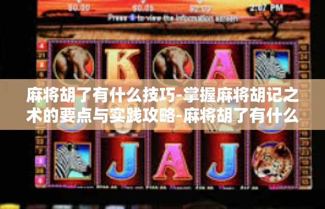 麻将胡了有什么技巧-掌握麻将胡记之术的要点与实践攻略-麻将胡了有什么技巧