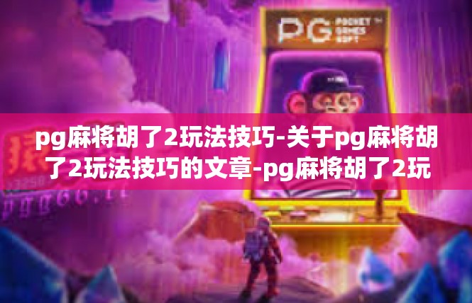 pg麻将胡了2玩法技巧-关于pg麻将胡了2玩法技巧的文章-pg麻将胡了2玩法技巧