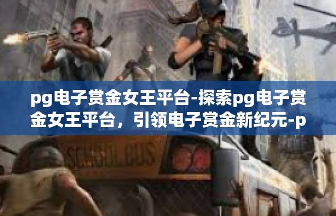 pg电子赏金女王平台-探索pg电子赏金女王平台，引领电子赏金新纪元-pg电子赏金女王平台