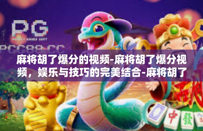 麻将胡了爆分的视频-麻将胡了爆分视频，娱乐与技巧的完美结合-麻将胡了爆分的视频