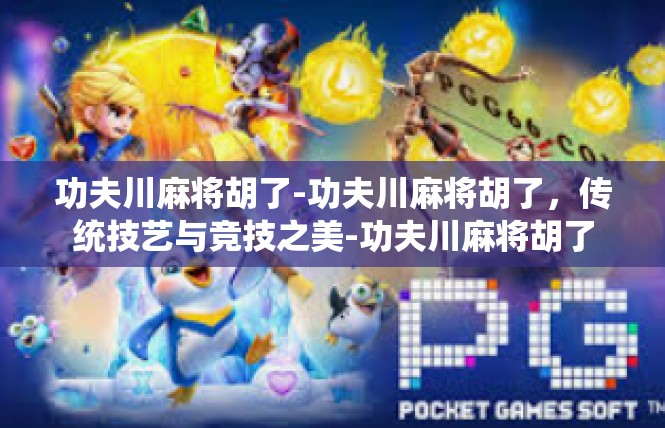 功夫川麻将胡了-功夫川麻将胡了，传统技艺与竞技之美-功夫川麻将胡了
