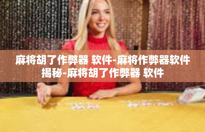 麻将胡了作弊器 软件-麻将作弊器软件揭秘-麻将胡了作弊器 软件