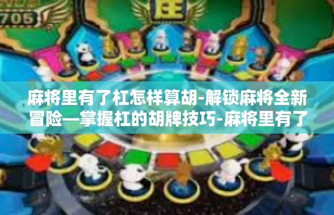 麻将里有了杠怎样算胡-解锁麻将全新冒险—掌握杠的胡牌技巧-麻将里有了杠怎样算胡
