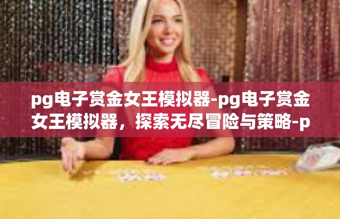 pg电子赏金女王模拟器-pg电子赏金女王模拟器，探索无尽冒险与策略-pg电子赏金女王模拟器